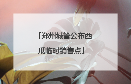 郑州城管公布西瓜临时销售点