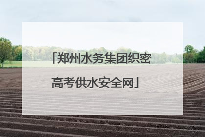 郑州水务集团织密高考供水安全网