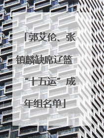 郭艾伦、张镇麟缺席辽篮“十五运”成年组名单