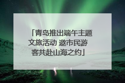 青岛推出端午主题文旅活动 邀市民游客共赴山海之约