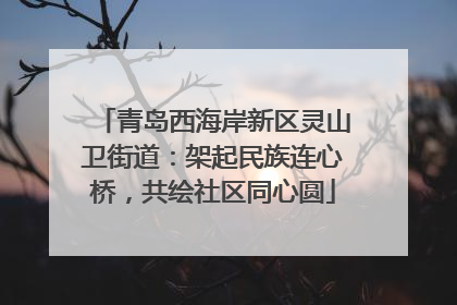 青岛西海岸新区灵山卫街道：架起民族连心桥，共绘社区同心圆