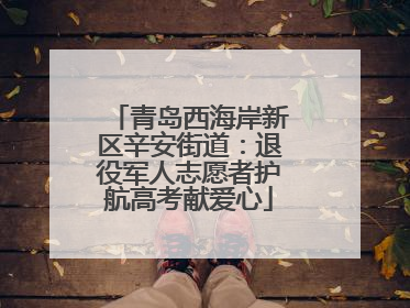 青岛西海岸新区辛安街道：退役军人志愿者护航高考献爱心