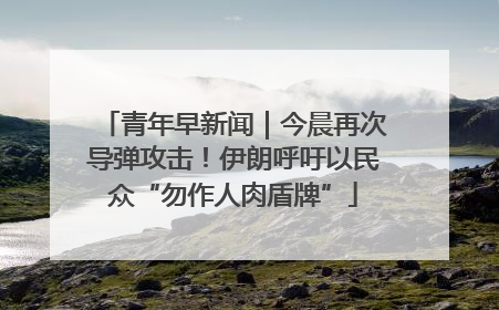 青年早新闻｜今晨再次导弹攻击！伊朗呼吁以民众“勿作人肉盾牌”