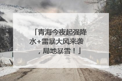 青海今夜起强降水+雷暴大风来袭，局地暴雪！