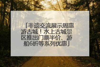 非遗交流展示周惠游古城！水上古城景区推出门票半价、游船6折等系列优惠