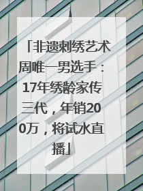 非遗刺绣艺术周唯一男选手：17年绣龄家传三代，年销200万，将试水直播