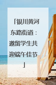 银川黄河东路街道：邀留学生共迎端午佳节