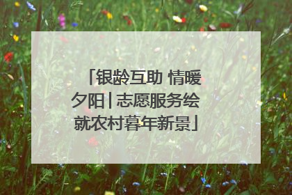 银龄互助 情暖夕阳│志愿服务绘就农村暮年新景