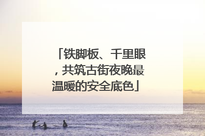 铁脚板、千里眼，共筑古街夜晚最温暖的安全底色