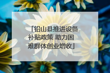 铅山县推进设备补贴政策 助力困难群体创业增收