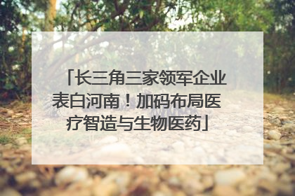 长三角三家领军企业表白河南！加码布局医疗智造与生物医药