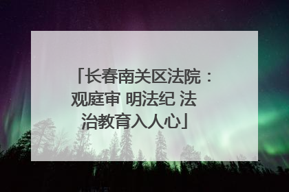 长春南关区法院：观庭审 明法纪 法治教育入人心