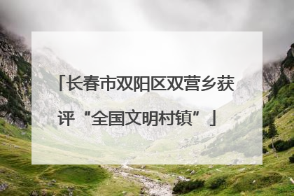 长春市双阳区双营乡获评“全国文明村镇”