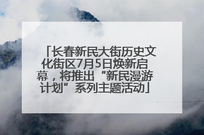 长春新民大街历史文化街区7月5日焕新启幕，将推出“新民漫游计划”系列主题活动