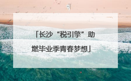 长沙“税引擎”助燃毕业季青春梦想