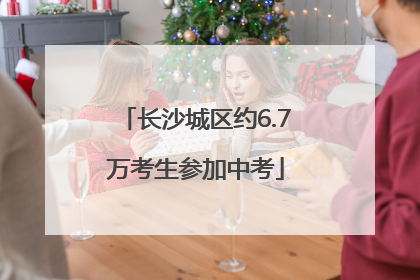 长沙城区约6.7万考生参加中考