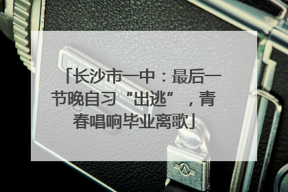 长沙市一中：最后一节晚自习“出逃”，青春唱响毕业离歌