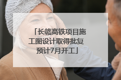 长赣高铁项目施工图设计取得批复 预计7月开工