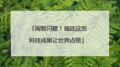 闽智闪耀！福建这些科技成果让世界点赞