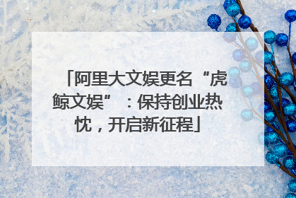 阿里大文娱更名“虎鲸文娱”：保持创业热忱，开启新征程