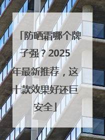 防晒霜哪个牌子强？2025年最新推荐，这十款效果好还巨安全