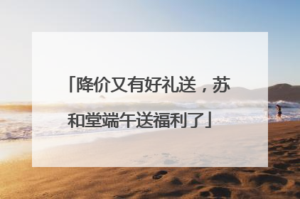降价又有好礼送，苏和堂端午送福利了