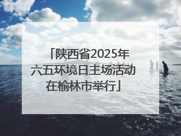 陕西省2025年六五环境日主场活动在榆林市举行