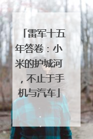 雷军十五年答卷：小米的护城河，不止于手机与汽车