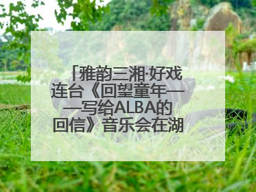 雅韵三湘·好戏连台《回望童年——写给ALBA的回信》音乐会在湖南音乐厅唱响