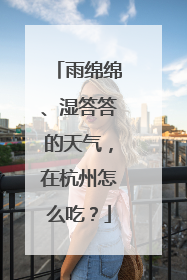 雨绵绵、湿答答的天气，在杭州怎么吃？