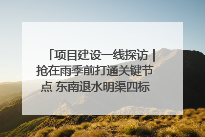 项目建设一线探访｜抢在雨季前打通关键节点 东南退水明渠四标段项目顺利完工