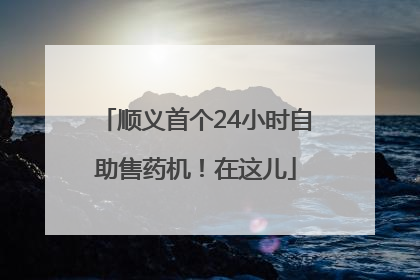 顺义首个24小时自助售药机！在这儿