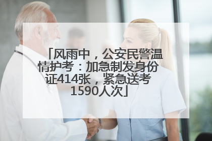 风雨中，公安民警温情护考：加急制发身份证414张，紧急送考1590人次