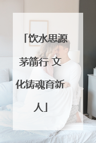 饮水思源茅箭行 文化铸魂育新人