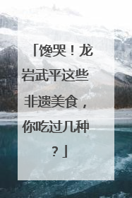 馋哭！龙岩武平这些非遗美食，你吃过几种？