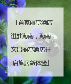 首家丽亭酒店进驻海南，海南文昌丽亭酒店开启旅居新体验