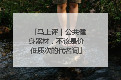 马上评｜公共健身器材，不该是价低质次的代名词