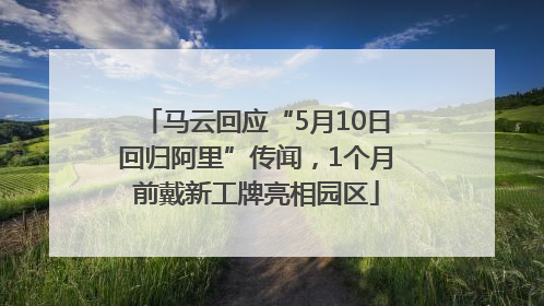 马云回应“5月10日回归阿里”传闻，1个月前戴新工牌亮相园区