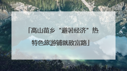 高山苗乡“避暑经济”热 特色旅游铺就致富路