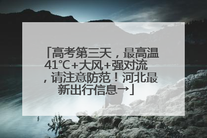 高考第三天，最高温41℃+大风+强对流，请注意防范！河北最新出行信息→