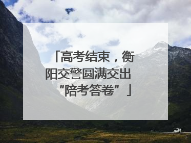 高考结束，衡阳交警圆满交出“陪考答卷”