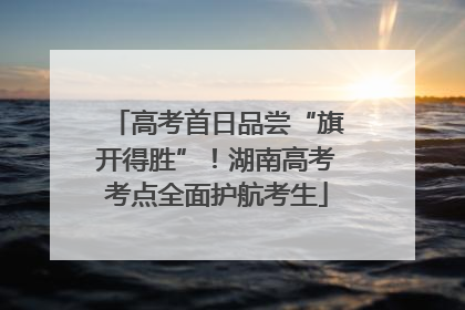 高考首日品尝“旗开得胜”！湖南高考考点全面护航考生