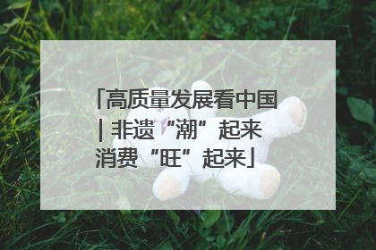 高质量发展看中国｜非遗“潮”起来 消费“旺”起来
