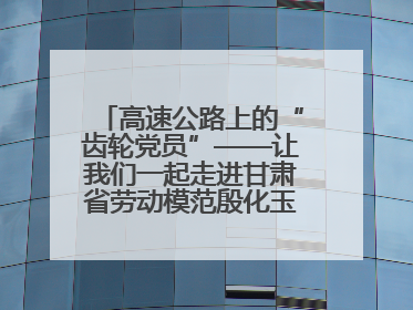高速公路上的“齿轮党员”——让我们一起走进甘肃省劳动模范殷化玉的故事