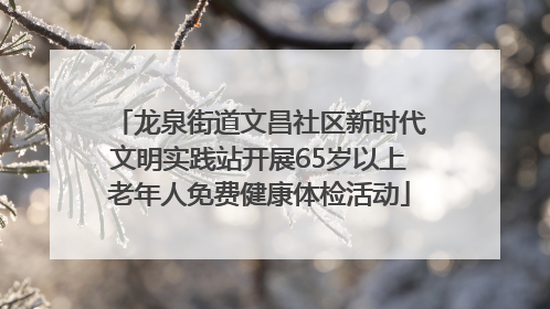 龙泉街道文昌社区新时代文明实践站开展65岁以上老年人免费健康体检活动
