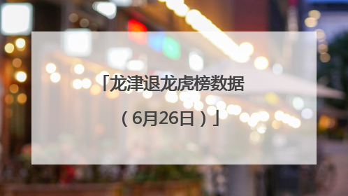 龙津退龙虎榜数据（6月26日）