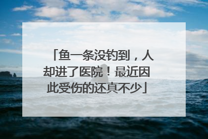 鱼一条没钓到，人却进了医院！最近因此受伤的还真不少