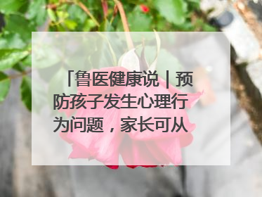 鲁医健康说｜预防孩子发生心理行为问题，家长可从这几方面着手