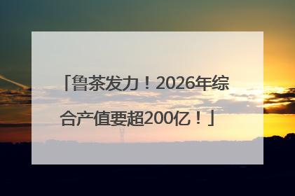鲁茶发力！2026年综合产值要超200亿！