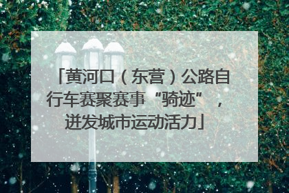黄河口（东营）公路自行车赛聚赛事“骑迹”，迸发城市运动活力